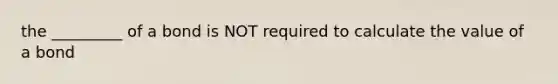 the _________ of a bond is NOT required to calculate the value of a bond