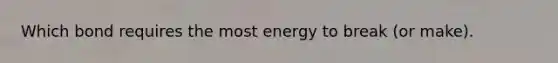 Which bond requires the most energy to break (or make).