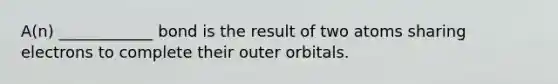 A(n) ____________ bond is the result of two atoms sharing electrons to complete their outer orbitals.