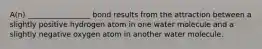 A(n) _________________ bond results from the attraction between a slightly positive hydrogen atom in one water molecule and a slightly negative oxygen atom in another water molecule.