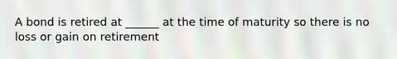 A bond is retired at ______ at the time of maturity so there is no loss or gain on retirement