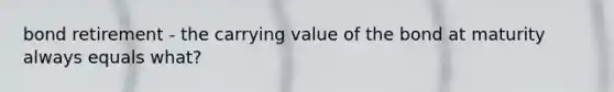 bond retirement - the carrying value of the bond at maturity always equals what?