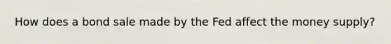 How does a bond sale made by the Fed affect the money supply?