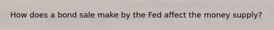 How does a bond sale make by the Fed affect the money supply?