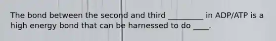The bond between the second and third _________ in ADP/ATP is a high energy bond that can be harnessed to do ____.