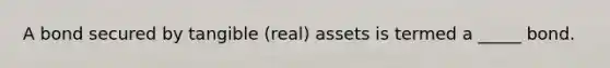 A bond secured by tangible (real) assets is termed a _____ bond.