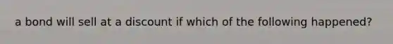 a bond will sell at a discount if which of the following happened?