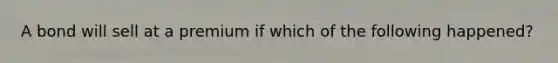 A bond will sell at a premium if which of the following happened?