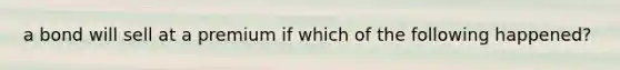 a bond will sell at a premium if which of the following happened?