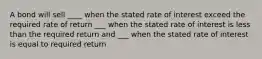 A bond will sell ____ when the stated rate of interest exceed the required rate of return ___ when the stated rate of interest is less than the required return and ___ when the stated rate of interest is equal to required return