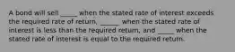 A bond will sell _____ when the stated rate of interest exceeds the required rate of return, ______ when the stated rate of interest is less than the required return, and _____ when the stated rate of interest is equal to the required return.