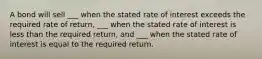 A bond will sell ___ when the stated rate of interest exceeds the required rate of return, ___ when the stated rate of interest is less than the required return, and ___ when the stated rate of interest is equal to the required return.