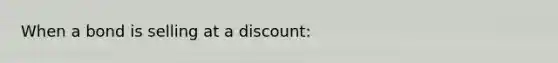 When a bond is selling at a discount: