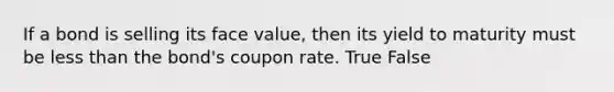 If a bond is selling its face value, then its yield to maturity must be less than the bond's coupon rate. True False