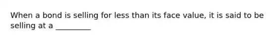 When a bond is selling for less than its face value, it is said to be selling at a _________