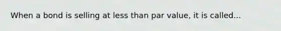 When a bond is selling at less than par value, it is called...