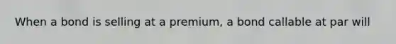 When a bond is selling at a premium, a bond callable at par will