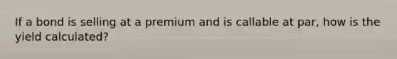 If a bond is selling at a premium and is callable at par, how is the yield calculated?