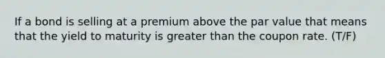 If a bond is selling at a premium above the par value that means that the yield to maturity is greater than the coupon rate. (T/F)