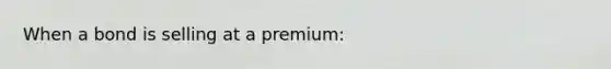 When a bond is selling at a premium: