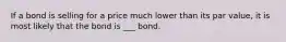 If a bond is selling for a price much lower than its par value, it is most likely that the bond is ___ bond.