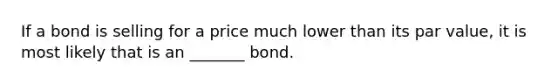 If a bond is selling for a price much lower than its par value, it is most likely that is an _______ bond.