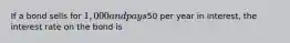 If a bond sells for 1,000 and pays50 per year in interest, the interest rate on the bond is