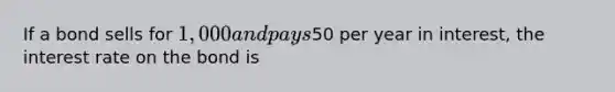 If a bond sells for 1,000 and pays50 per year in interest, the interest rate on the bond is