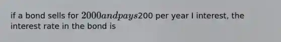 if a bond sells for 2000 and pays200 per year I interest, the interest rate in the bond is