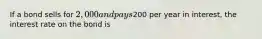 If a bond sells for 2,000 and pays200 per year in interest, the interest rate on the bond is