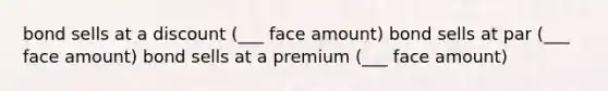 bond sells at a discount (___ face amount) bond sells at par (___ face amount) bond sells at a premium (___ face amount)