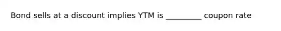 Bond sells at a discount implies YTM is _________ coupon rate