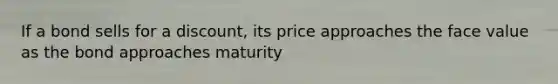 If a bond sells for a discount, its price approaches the face value as the bond approaches maturity