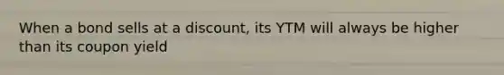 When a bond sells at a discount, its YTM will always be higher than its coupon yield