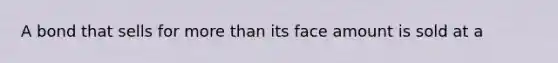 A bond that sells for <a href='https://www.questionai.com/knowledge/keWHlEPx42-more-than' class='anchor-knowledge'>more than</a> its face amount is sold at a