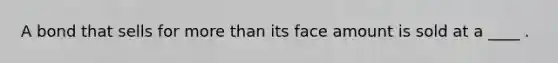 A bond that sells for more than its face amount is sold at a ____ .