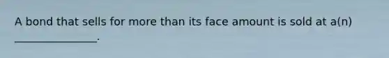 A bond that sells for <a href='https://www.questionai.com/knowledge/keWHlEPx42-more-than' class='anchor-knowledge'>more than</a> its face amount is sold at a(n) _______________.