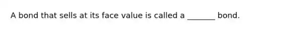 A bond that sells at its face value is called a _______ bond.