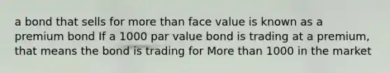 a bond that sells for more than face value is known as a premium bond If a 1000 par value bond is trading at a premium, that means the bond is trading for More than 1000 in the market