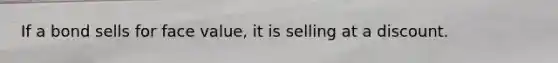 If a bond sells for face value, it is selling at a discount.