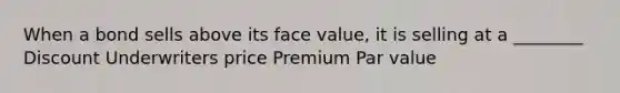 When a bond sells above its face value, it is selling at a ________ Discount Underwriters price Premium Par value