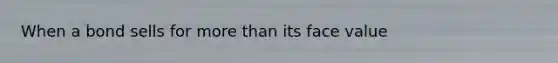 When a bond sells for more than its face value