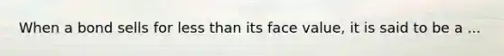 When a bond sells for <a href='https://www.questionai.com/knowledge/k7BtlYpAMX-less-than' class='anchor-knowledge'>less than</a> its face value, it is said to be a ...