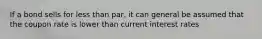 If a bond sells for less than par, it can general be assumed that the coupon rate is lower than current interest rates