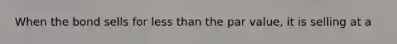 When the bond sells for <a href='https://www.questionai.com/knowledge/k7BtlYpAMX-less-than' class='anchor-knowledge'>less than</a> the par value, it is selling at a