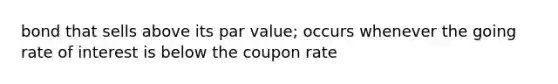 bond that sells above its par value; occurs whenever the going rate of interest is below the coupon rate