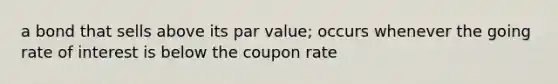 a bond that sells above its par value; occurs whenever the going rate of interest is below the coupon rate