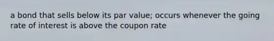 a bond that sells below its par value; occurs whenever the going rate of interest is above the coupon rate