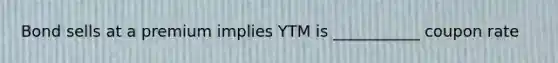 Bond sells at a premium implies YTM is ___________ coupon rate