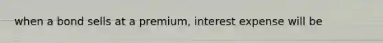 when a bond sells at a premium, interest expense will be